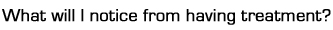 What will I notice from having treatment?